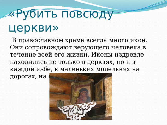 «Рубить повсюду церкви»  В православном храме всегда много икон. Они сопровождают верующего человека в течение всей его жизни. Иконы издревле находились не только в церквях, но и в каждой избе, в маленьких молельнях на дорогах, на полях сражений. 