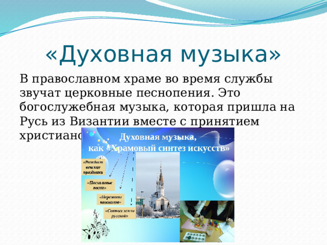 «Духовная музыка» В православном храме во время службы звучат церковные песнопения. Это богослужебная музыка, которая пришла на Русь из Византии вместе с принятием христианства. 