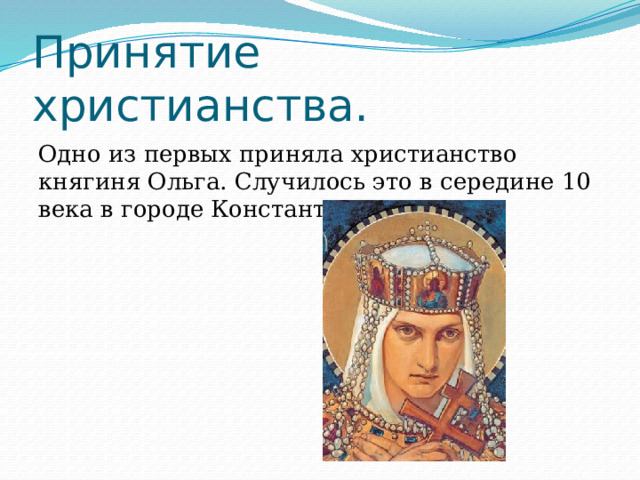Принятие христианства. Одно из первых приняла христианство княгиня Ольга. Случилось это в середине 10 века в городе Константинополе. 