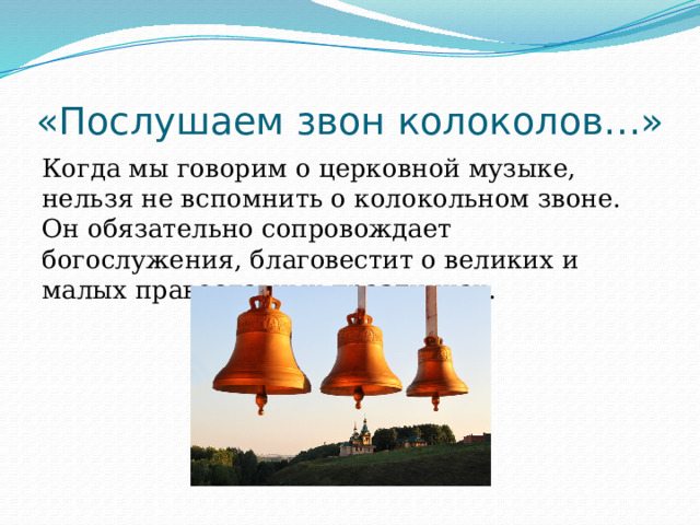 «Послушаем звон колоколов…» Когда мы говорим о церковной музыке, нельзя не вспомнить о колокольном звоне. Он обязательно сопровождает богослужения, благовестит о великих и малых православных праздниках. 