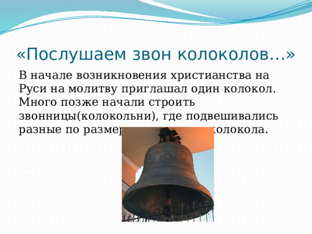 «Послушаем звон колоколов…» В начале возникновения христианства на Руси на молитву приглашал один колокол. Много позже начали строить звонницы(колокольни), где подвешивались разные по размеру и звучанию колокола. 