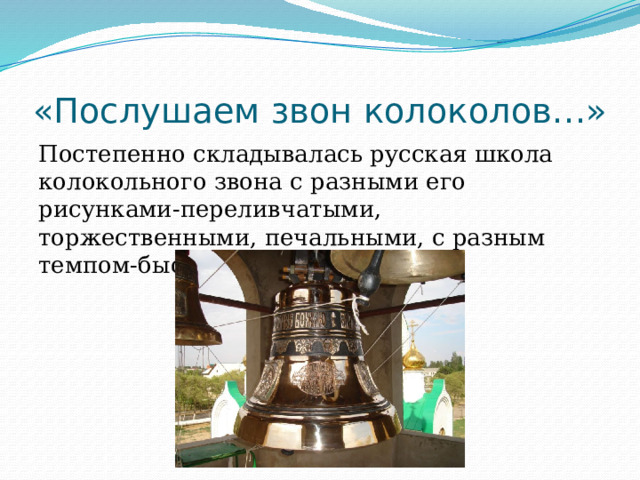 «Послушаем звон колоколов…» Постепенно складывалась русская школа колокольного звона с разными его рисунками-переливчатыми, торжественными, печальными, с разным темпом-быстрым, неторопливым. 