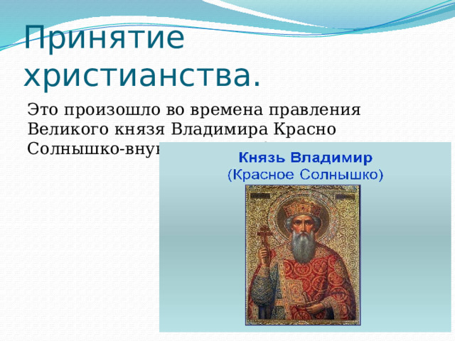 Принятие христианства. Это произошло во времена правления Великого князя Владимира Красно Солнышко-внука княгини Ольги. 