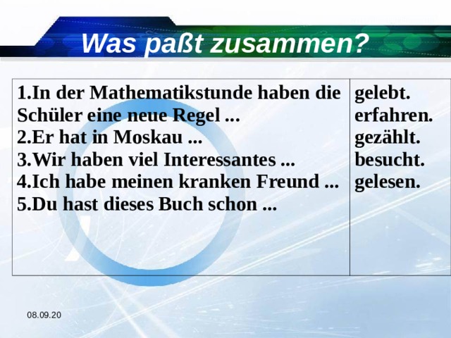 Was paßt zusammen? In der Mathematikstunde haben die Schüler eine neue Regel ... Er hat in Moskau ... Wir haben viel Interessantes ... Ich habe meinen kranken Freund ... Du hast dieses Buch schon ... gelebt. erfahren. gezählt. besucht. gelesen. 08.09.20 