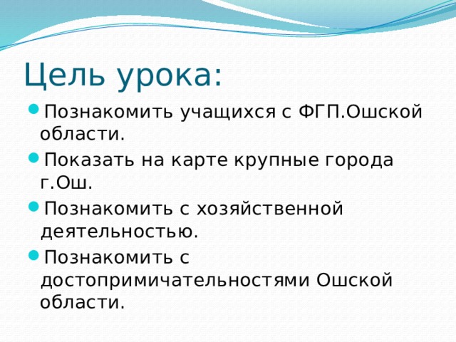 Цель урока: Познакомить учащихся с ФГП.Ошской области. Показать на карте крупные города г.Ош. Познакомить с хозяйственной деятельностью. Познакомить с достопримичательностями Ошской области. 