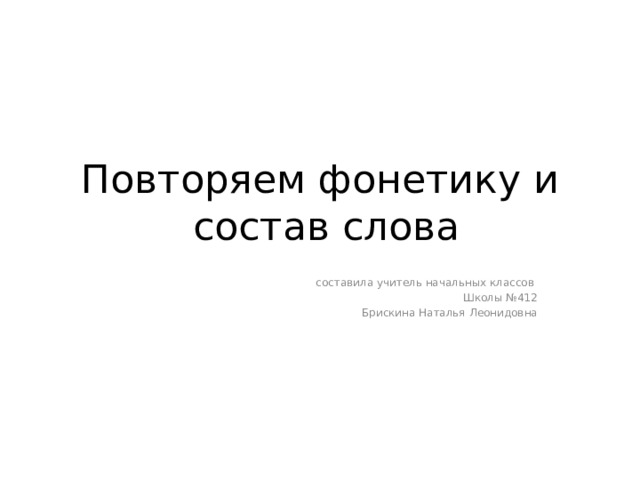 Повторяем фонетику и  состав слова  составила учитель начальных классов Школы №412 Брискина Наталья Леонидовна 