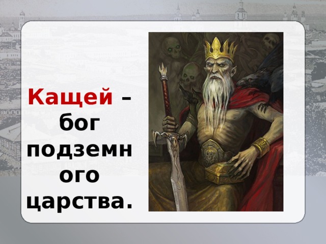 Кащей – бог подземного царства. 