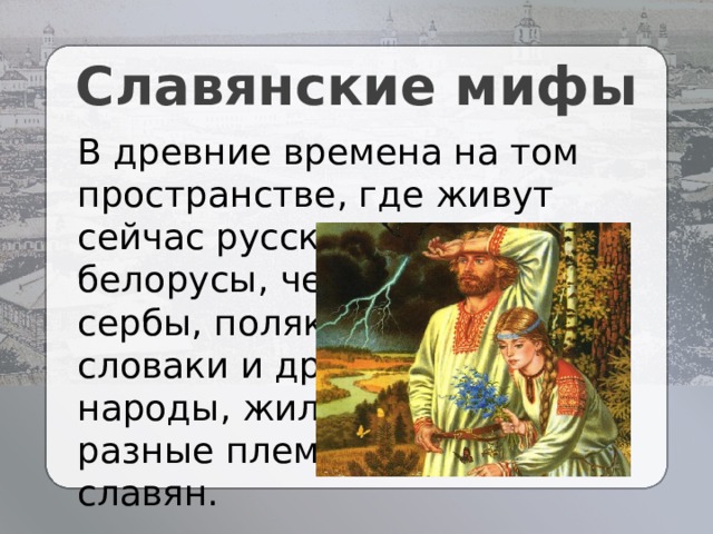 Славянские мифы В древние времена на том пространстве, где живут сейчас русские, украинцы, белорусы, чехи, сербы, поляки, словаки и другие народы, жили разные племена славян. 