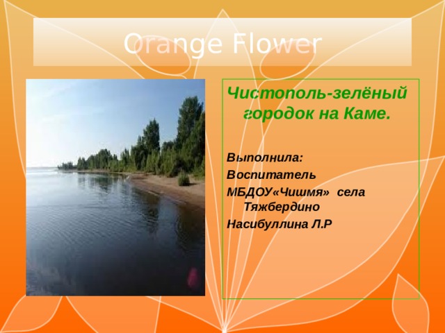 Orange Flower Чистополь-зелёный городок на Каме.  Выполнила: Воспитатель МБДОУ«Чишмя» села Тяжбердино Насибуллина Л.Р 