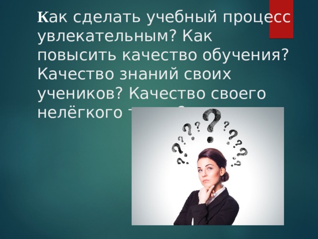   К ак сделать учебный процесс увлекательным? Как повысить качество обучения? Качество знаний своих учеников? Качество своего нелёгкого труда?      