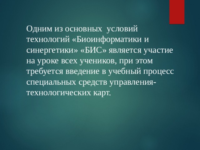 Одним из основных условий технологий «Биоинформатики и синергетики» «БИС» является участие на уроке всех учеников, при этом требуется введение в учебный процесс специальных средств управления-технологических карт.   