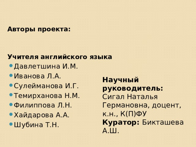  Авторы проекта:  Учителя английского языка Давлетшина И.М. Иванова Л.А. Сулейманова И.Г. Темирханова Н.М. Филиппова Л.Н. Хайдарова А.А. Шубина Т.Н.      Научный руководитель: Сигал Наталья Германовна, доцент, к.н., К(П)ФУ Куратор: Бикташева А.Ш. 