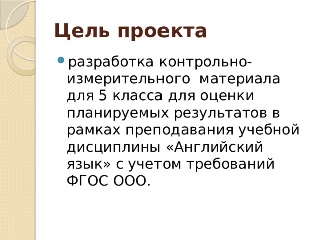 Цель проекта разработка контрольно-измерительного материала для 5 класса для оценки планируемых результатов в рамках преподавания учебной дисциплины «Английский язык» с учетом требований ФГОС ООО. 