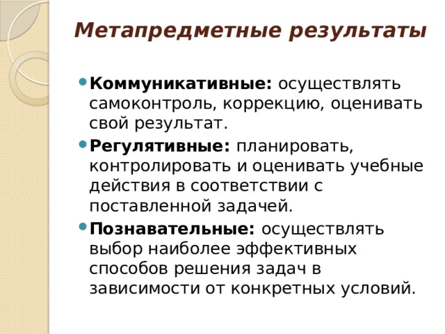 Метапредметные результаты   Коммуникативные: осуществлять самоконтроль, коррекцию, оценивать свой результат. Регулятивные: планировать, контролировать и оценивать учебные действия в соответствии с поставленной задачей. Познавательные: осуществлять выбор наиболее эффективных способов решения задач в зависимости от конкретных условий. 