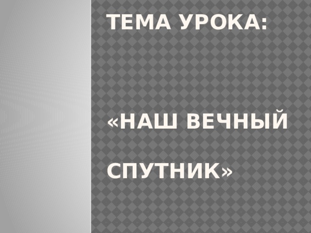 Тема урока:   «Наш вечный спутник» 