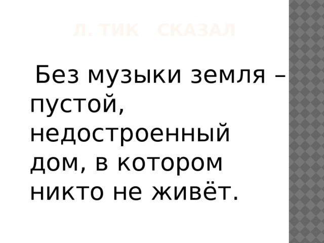Л. Тик сказал  Без музыки земля – пустой, недостроенный дом, в котором никто не живёт. 