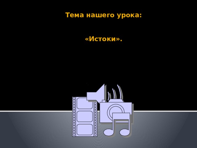 Тема нашего урока:    «Истоки». 