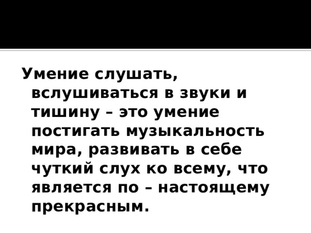 Умение слушать, вслушиваться в звуки и тишину – это умение постигать музыкальность мира, развивать в себе чуткий слух ко всему, что является по – настоящему прекрасным. 