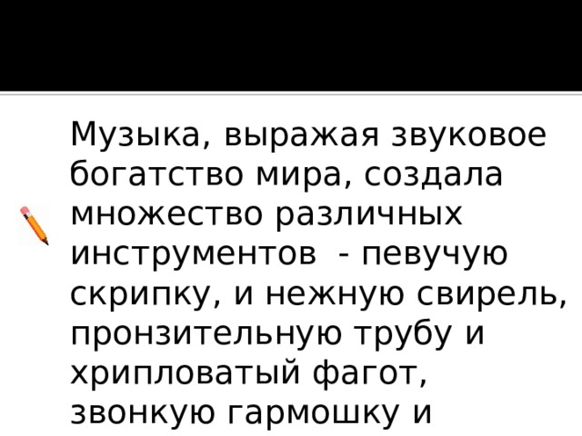 Музыка, выражая звуковое богатство мира, создала множество различных инструментов - певучую скрипку, и нежную свирель, пронзительную трубу и хрипловатый фагот, звонкую гармошку и величественный орган. 