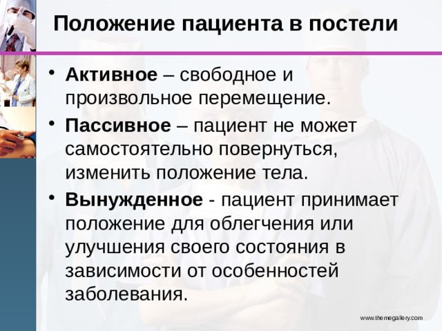 Положение пациента в постели   Активное – свободное и произвольное перемещение. Пассивное – пациент не может самостоятельно повернуться, изменить положение тела. Вынужденное - пациент принимает положение для облегчения или улучшения своего состояния в зависимости от особенностей заболевания. www.themegallery.com 