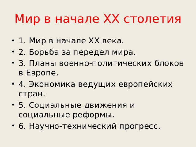 Мир в начале ХХ столетия 1.  Мир в начале ХХ века. 2. Борьба за передел мира. 3. Планы военно-политических блоков в Европе. 4. Экономика ведущих европейских стран. 5. Социальные движения и социальные реформы. 6. Научно-технический прогресс. 