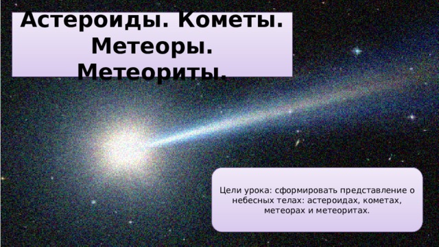 Астероиды. Кометы. Метеоры. Метеориты. Цели урока: сформировать представление о небесных телах: астероидах, кометах, метеорах и метеоритах. 