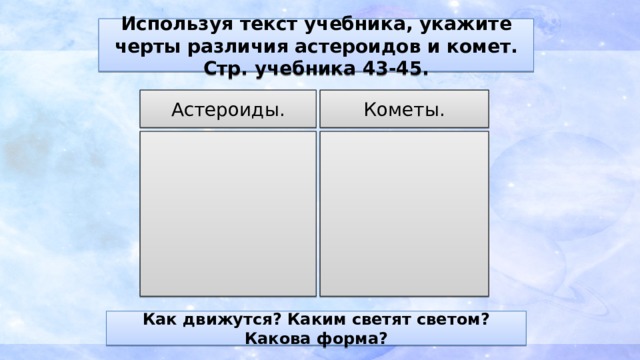 Используя текст учебника, укажите черты различия астероидов и комет. Стр. учебника 43-45. Астероиды. Кометы. Как движутся? Каким светят светом? Какова форма? 