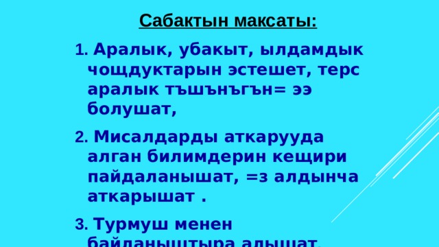 Сабактын максаты: 1. Аралык, убакыт, ылдамдык чощдуктарын эстешет, терс аралык тъшънъгън= ээ болушат,  2. Мисалдарды аткарууда алган билимдерин кещири пайдаланышат, =з алдынча аткарышат . 3. Турмуш менен байланыштыра алышат .  