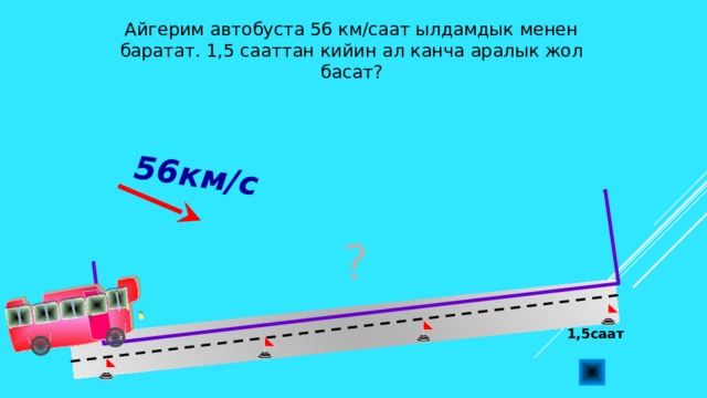 56км/с  Айгерим автобуста 56 км/саат ылдамдык менен баратат. 1,5 сааттан кийин ал канча аралык жол басат? ? Л.Г. Петерсон «Математика 4 класс» Урок 25. Сделайте клик по кнопке «Показать» ( 5 раза)  1,5саат 4 