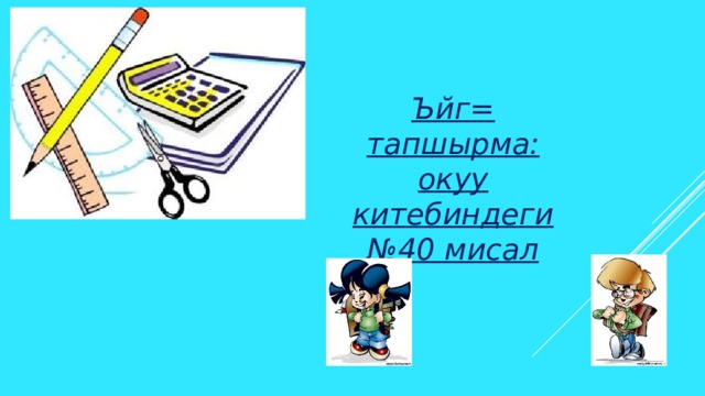 Ъйг= тапшырма: окуу китебиндеги №40 мисал 