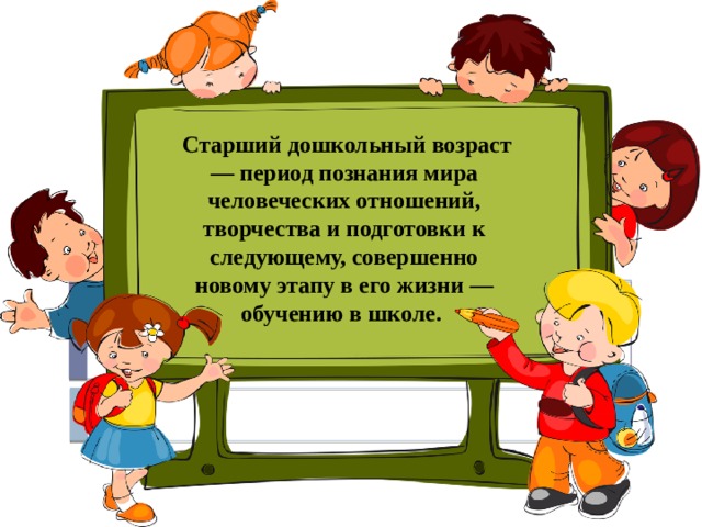  Старший дошкольный возраст — период познания мира человеческих отношений, творчества и подготовки к следующему, совершенно новому этапу в его жизни — обучению в школе. 