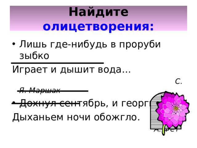 Найдите  олицетворения: Лишь где-нибудь в проруби зыбко Играет и дышит вода…  С. Я. Маршак Дохнул сентябрь, и георгины Дыханьем ночи обожгло.  А. Фет 