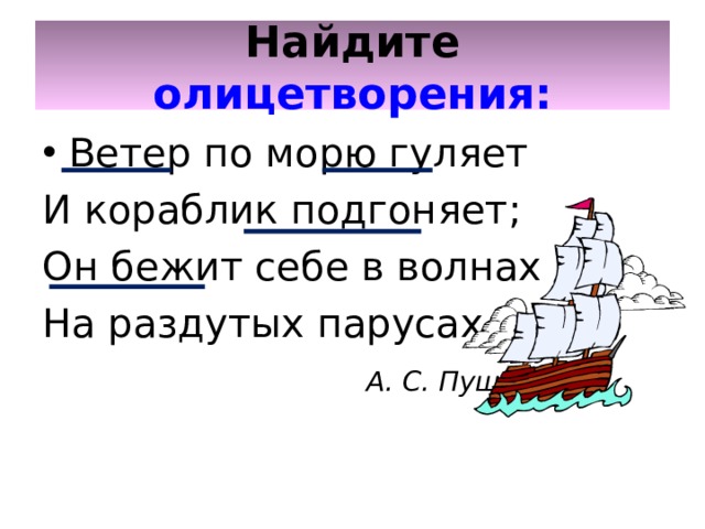 Найдите  олицетворения: Ветер по морю гуляет И кораблик подгоняет; Он бежит себе в волнах На раздутых парусах.  А. С. Пушкин 