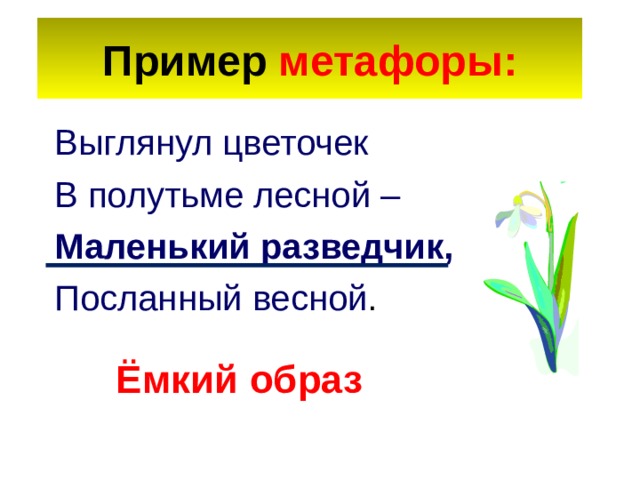 Пример метафоры: Выглянул цветочек В полутьме лесной – Маленький разведчик, Посланный весной . Ёмкий образ 