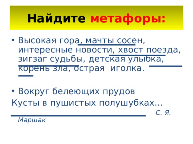 Найдите  метафоры: Высокая гора, мачты сосен, интересные новости, хвост поезда, зигзаг судьбы, детская улыбка, корень зла, острая иголка.  Вокруг белеющих прудов Кусты в пушистых полушубках…  С. Я. Маршак 