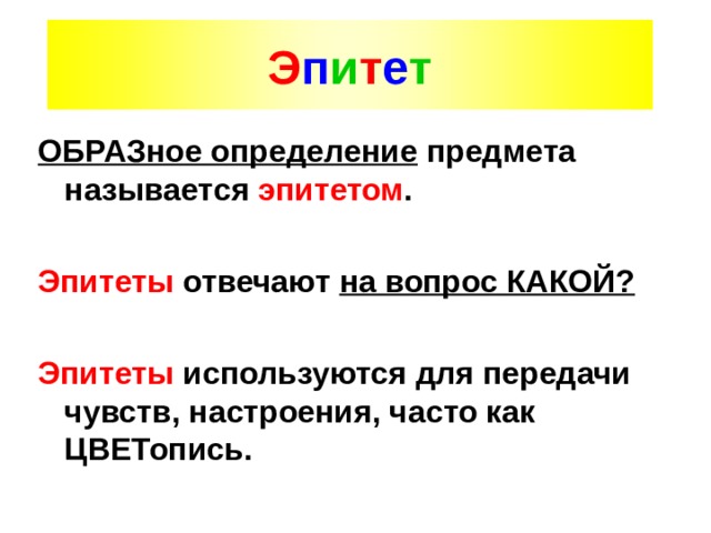 Э п и т е т ОБРАЗное определение предмета называется эпитетом .  Эпитеты отвечают на вопрос КАКОЙ?  Эпитеты используются для передачи чувств, настроения, часто как ЦВЕТопись. 