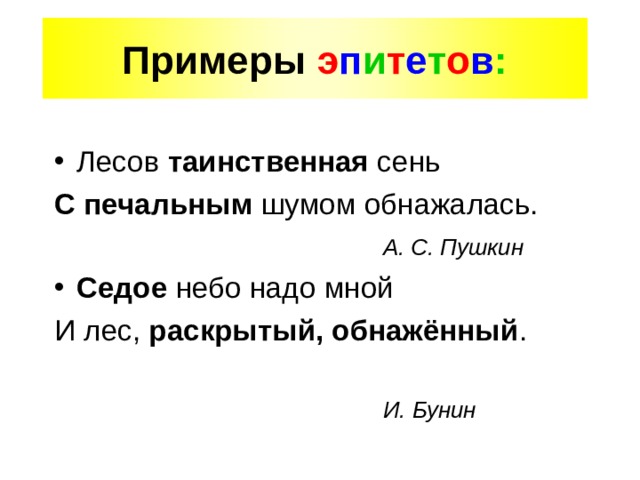 Примеры э п и т е т о в : Лесов таинственная сень С печальным шумом обнажалась.  А. С. Пушкин Седое небо надо мной И лес, раскрытый, обнажённый .  И. Бунин 