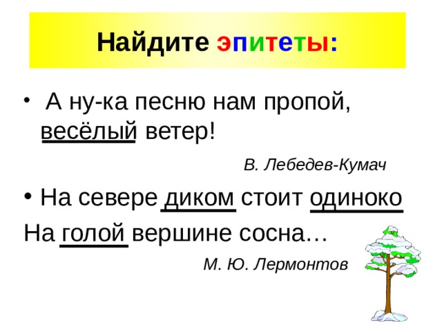 Найдите э п и т е т ы :  А ну-ка песню нам пропой, весёлый ветер!  В. Лебедев-Кумач На севере диком стоит одиноко На голой вершине сосна…  М. Ю. Лермонтов 