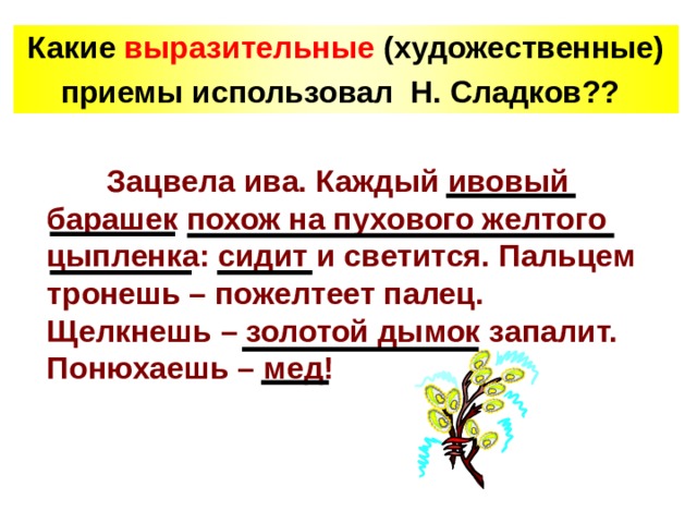 Какие выразительные (художественные) приемы использовал Н. Сладков??   Зацвела ива. Каждый ивовый барашек похож на пухового желтого цыпленка: сидит и светится. Пальцем тронешь – пожелтеет палец. Щелкнешь – золотой дымок запалит. Понюхаешь – мед!  
