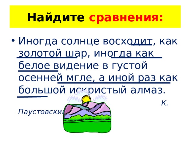 Найдите сравнения: Иногда солнце восходит, как золотой шар, иногда как белое видение в густой осенней мгле, а иной раз как большой искристый алмаз.  К. Паустовский 