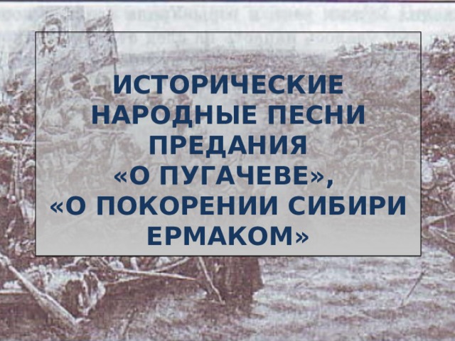  ИСТОРИЧЕСКИЕ НАРОДНЫЕ ПЕСНИ  ПРЕДАНИЯ  «О ПУГАЧЕВЕ»,  «О ПОКОРЕНИИ СИБИРИ ЕРМАКОМ»   