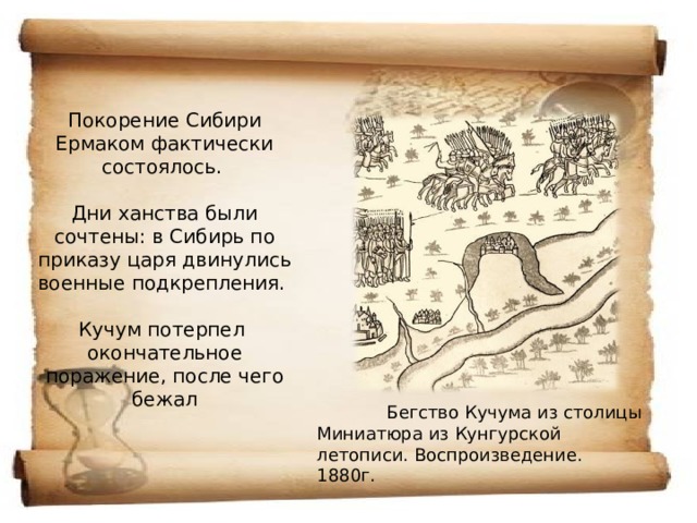 Покорение Сибири Ермаком фактически состоялось.   Дни ханства были сочтены: в Сибирь по приказу царя двинулись военные подкрепления.   Кучум потерпел  окончательное поражение, после чего бежал  Бегство Кучума из столицы Миниатюра из Кунгурской летописи. Воспроизведение. 1880г. 