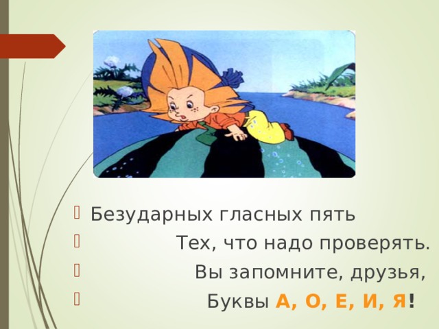 Безударных гласных пять  Тех, что надо проверять.  Вы запомните, друзья,  Буквы А, О, Е, И, Я ! 