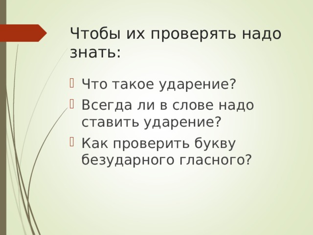 Чтобы их проверять надо знать: Что такое ударение? Всегда ли в слове надо ставить ударение? Как проверить букву безударного гласного? 