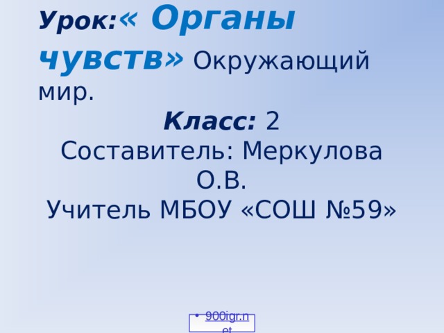 Урок: « Органы чувств» Окружающий мир. Класс: 2 Составитель: Меркулова О.В. Учитель МБОУ «СОШ №59» 900igr.net 