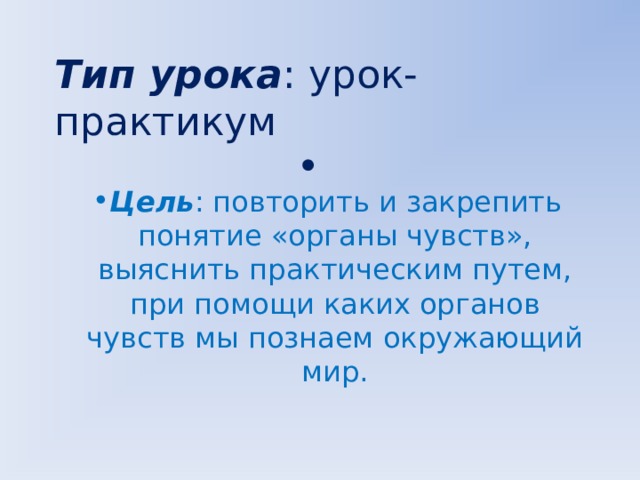 Тип урока : урок-практикум Цель : повторить и закрепить понятие «органы чувств», выяснить практическим путем, при помощи каких органов чувств мы познаем окружающий мир. 
