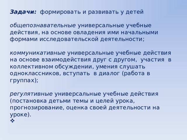 Задачи: формировать и развивать у детей общепознавательные универсальные учебные действия, на основе овладения ими начальными формами исследовательской деятельности; коммуникативные универсальные учебные действия на основе взаимодействия друг с другом, участия в коллективном обсуждении, умения слушать одноклассников, вступать в диалог (работа в группах); регулятивные универсальные учебные действия (постановка детьми темы и целей урока, прогнозирование, оценка своей деятельности на уроке). 