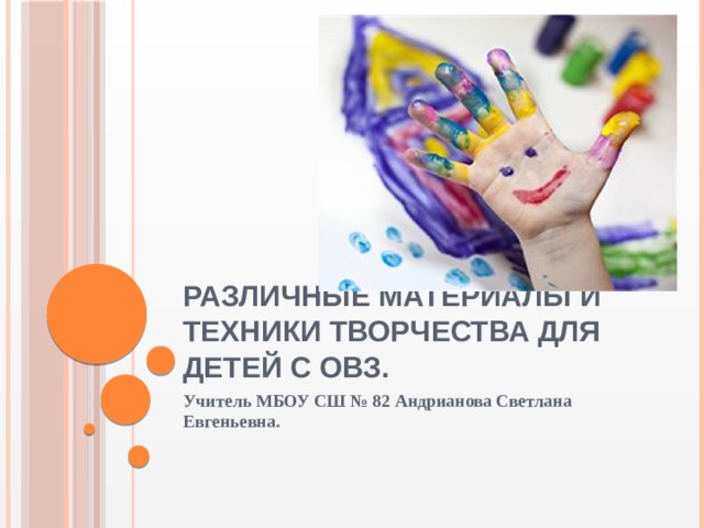 Различные материалы и техники творчества для детей с ОВЗ. Учитель МБОУ СШ № 82 Андрианова Светлана Евгеньевна. 