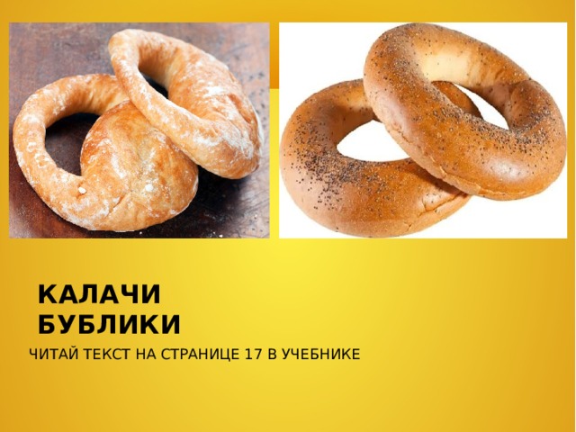 КАЛАЧИ БУБЛИКИ ЧИТАЙ ТЕКСТ НА СТРАНИЦЕ 17 В УЧЕБНИКЕ 