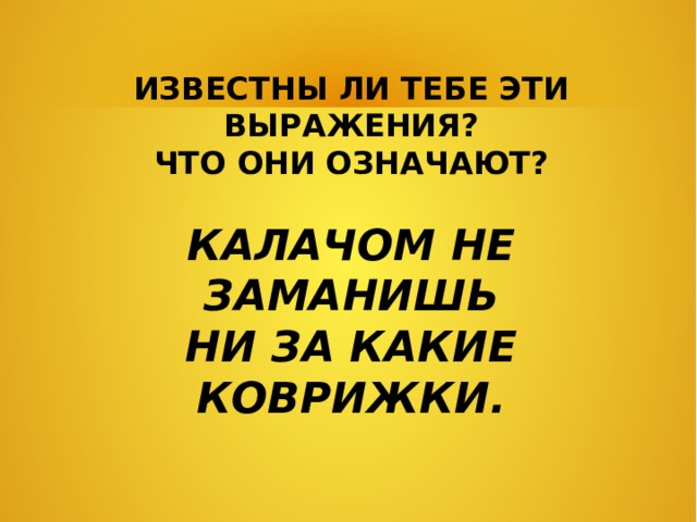 ИЗВЕСТНЫ ЛИ ТЕБЕ ЭТИ ВЫРАЖЕНИЯ? ЧТО ОНИ ОЗНАЧАЮТ? КАЛАЧОМ НЕ ЗАМАНИШЬ НИ ЗА КАКИЕ КОВРИЖКИ. 